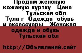 Продам женскую кожаную куртку › Цена ­ 3 000 - Тульская обл., Тула г. Одежда, обувь и аксессуары » Женская одежда и обувь   . Тульская обл.